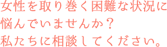 女性を取り巻く困難な状況に悩んでいませんか？私たちに相談してください。